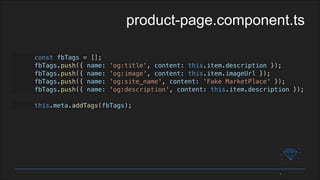 const fbTags = [];
fbTags.push({ name: 'og:title', content: this.item.description });
fbTags.push({ name: 'og:image', content: this.item.imageUrl });
fbTags.push({ name: 'og:site_name', content: 'Fake MarketPlace' });
fbTags.push({ name: 'og:description', content: this.item.description });
this.meta.addTags(fbTags);
product-page.component.ts
 