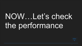 NOW…Let’s check
the performance
 