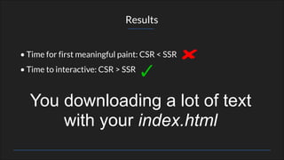 • Time for first meaningful paint: CSR < SSR
• Time to interactive: CSR > SSR
Results
You downloading a lot of text
with your index.html
 