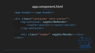 app.component.html
<app-header></app-header>
<div class="container text-center">
<ng-container *appSsrNoRender>
<router-outlet></router-outlet>
</ng-container>
<div class="loader" *appSsrRender></div>
</div>
 