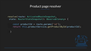 Product page resolver
resolve(route: ActivatedRouteSnapshot,
state: RouterStateSnapshot): Observable<any> {
const productId = route.params['id'];
return this.productService.getProductById(productId);
}
 