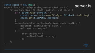 const cache = new Map();
export function ngExpressEngine(setupOptions) {
return function (filePath, options, callback) {
if (!cache.has(filePath)) {
const content = fs.readFileSync(filePath).toString();
cache.set(filePath, content);
}
renderModuleFactory(setupOptions.bootstrap[0], {
document: cache.get(filePath),
url: options.req.url
})
.then(string => {
callback(null, string);
});
};
}
server.ts
 
