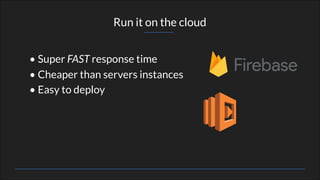 Run it on the cloud
• Super FAST response time
• Cheaper than servers instances
• Easy to deploy
 