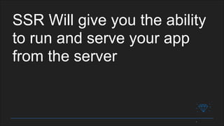 SSR Will give you the ability
to run and serve your app
from the server
 