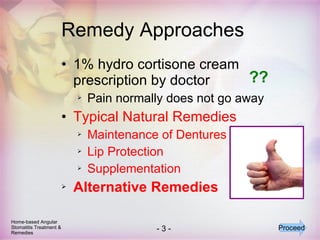 Remedy Approaches 1% hydro cortisone cream prescription by doctor Pain normally does not go away Typical Natural Remedies Maintenance of Dentures Lip Protection Supplementation Alternative Remedies ?? Home-based Angular Stomatitis Treatment & Remedies Proceed 