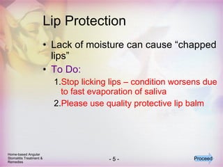 Lip Protection Lack of moisture can cause “chapped lips” To Do: Stop licking lips – condition worsens due to fast evaporation of saliva Please use quality protective lip balm Home-based Angular Stomatitis Treatment & Remedies Proceed 
