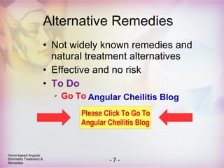 Alternative Remedies Not widely known remedies and natural treatment alternatives Effective and no risk To Do   Go To  ANGULAR CHEILITIS BLOG Angular Cheilitis Blog Home-based Angular Stomatitis Treatment & Remedies 