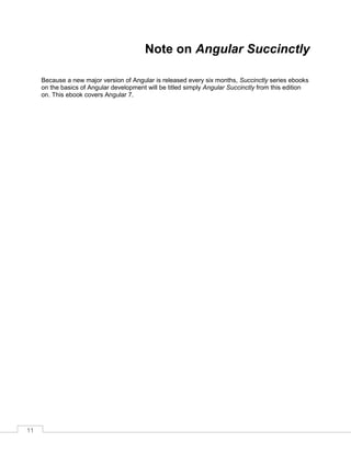 11
Note on Angular Succinctly
Because a new major version of Angular is released every six months, Succinctly series ebooks
on the basics of Angular development will be titled simply Angular Succinctly from this edition
on. This ebook covers Angular 7.
 