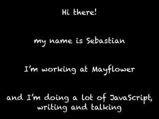 Hi there!
my name is Sebastian
I’m working at Mayflower
and I’m doing a lot of JavaScript,
writing and talking
 