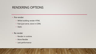 RENDERING OPTIONS
• Pre-render:
• While building render HTML
• Fast (just serve, store in CDN)
• Static
• Re-render
• Render in runtime
• More flexible
• Lest performance
 