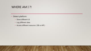 WHERE AM I ?!
• Detect platform:
• Show different UI
• Log different data
• Access different resource ( DB vs API )
 