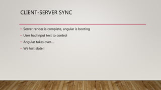 CLIENT-SERVER SYNC
• Server render is complete, angular is booting
• User had input text to control
• Angular takes over….
• We lost state!!
 