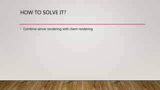 HOW TO SOLVE IT?
• Combine server rendering with client rendering
 