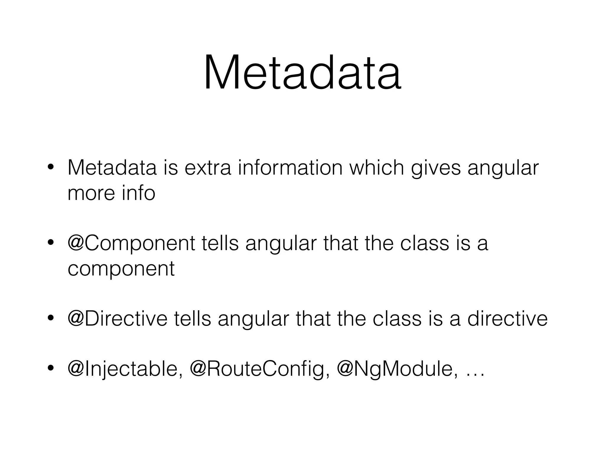 Metadata
• Metadata is extra information which gives angular
more info
• @Component tells angular that the class is a
component
• @Directive tells angular that the class is a directive
• @Injectable, @RouteConﬁg, @NgModule, …
 