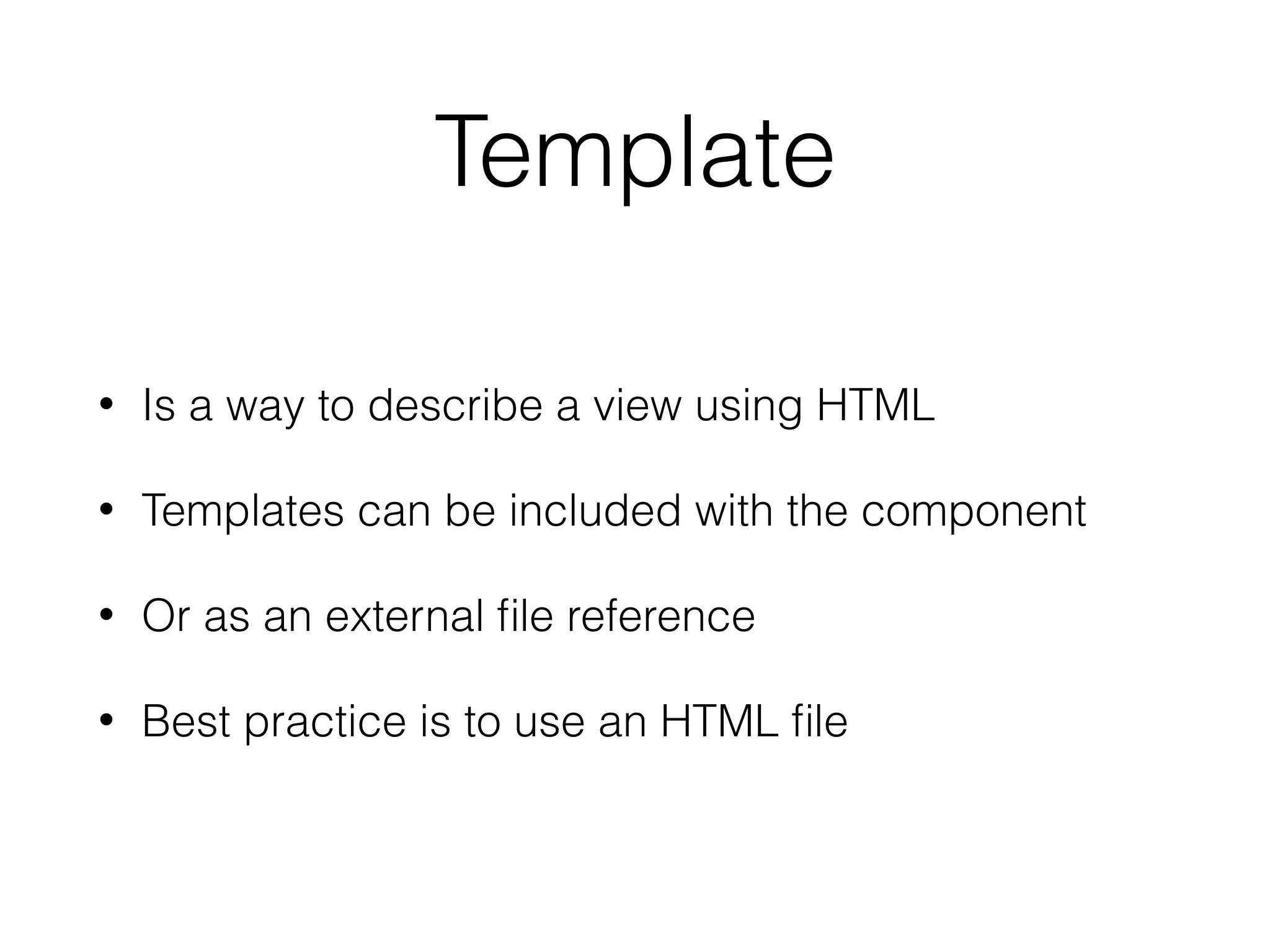 Template
• Is a way to describe a view using HTML
• Templates can be included with the component
• Or as an external ﬁle reference
• Best practice is to use an HTML ﬁle
 