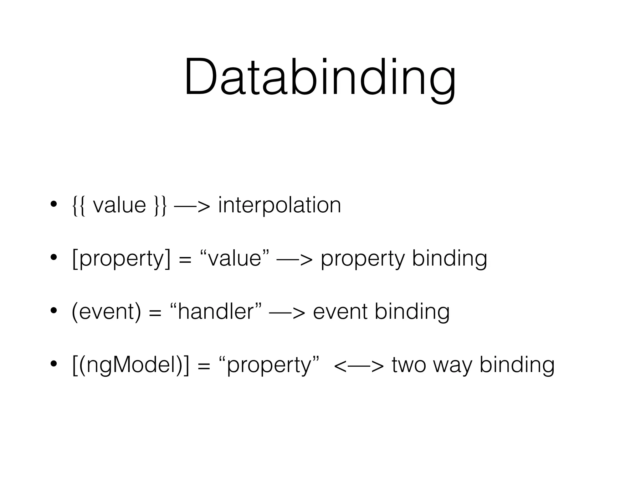Databinding
• {{ value }} —> interpolation
• [property] = “value” —> property binding
• (event) = “handler” —> event binding
• [(ngModel)] = “property” <—> two way binding
 
