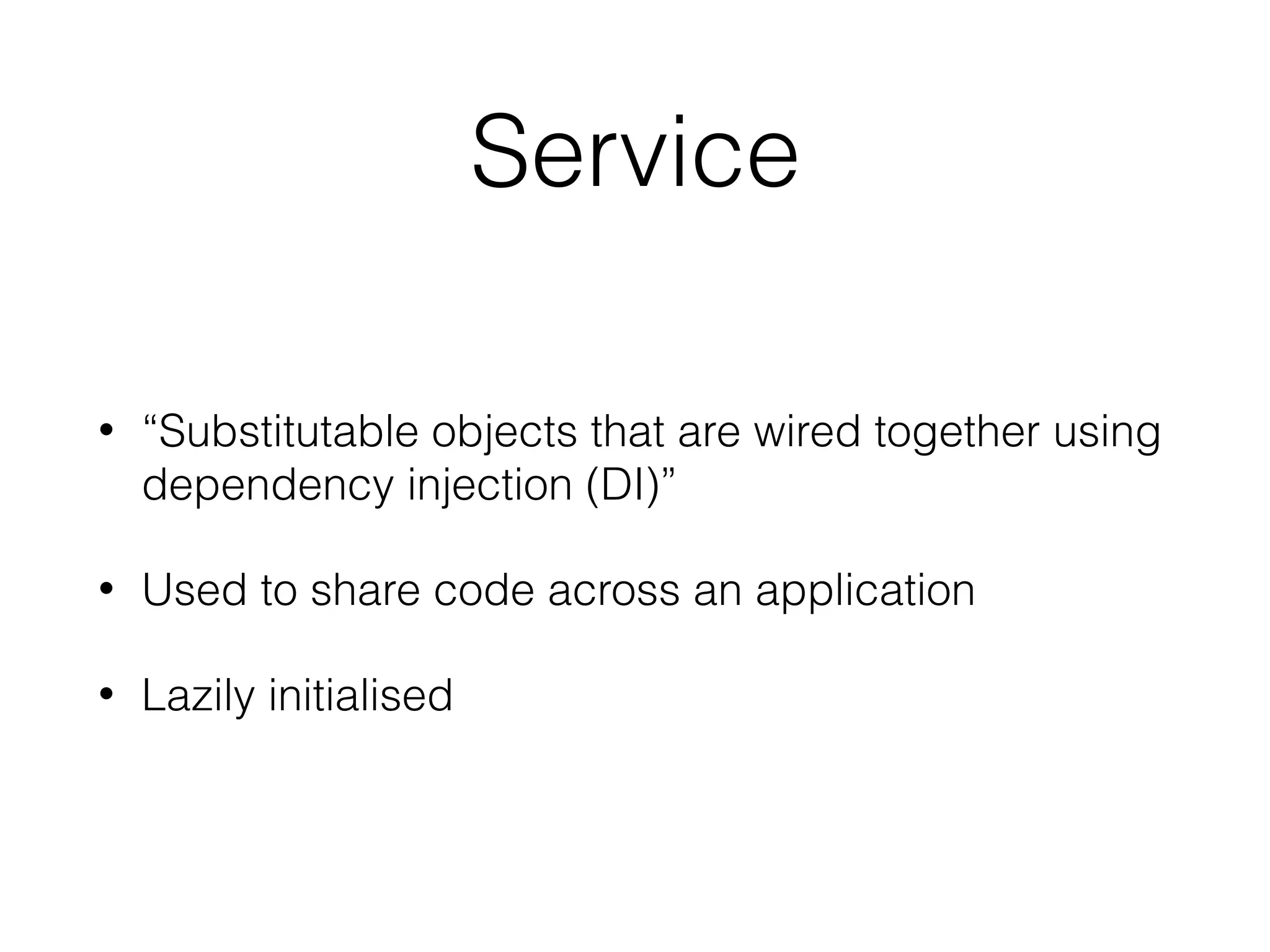 Service
• “Substitutable objects that are wired together using
dependency injection (DI)”
• Used to share code across an application
• Lazily initialised
 