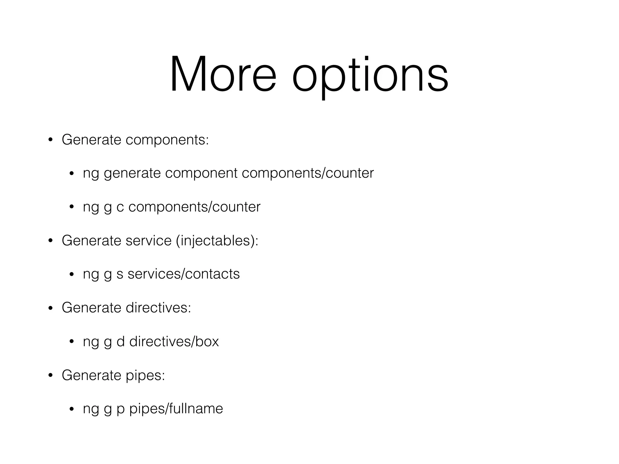 More options
• Generate components:
• ng generate component components/counter
• ng g c components/counter
• Generate service (injectables):
• ng g s services/contacts
• Generate directives:
• ng g d directives/box
• Generate pipes:
• ng g p pipes/fullname
 