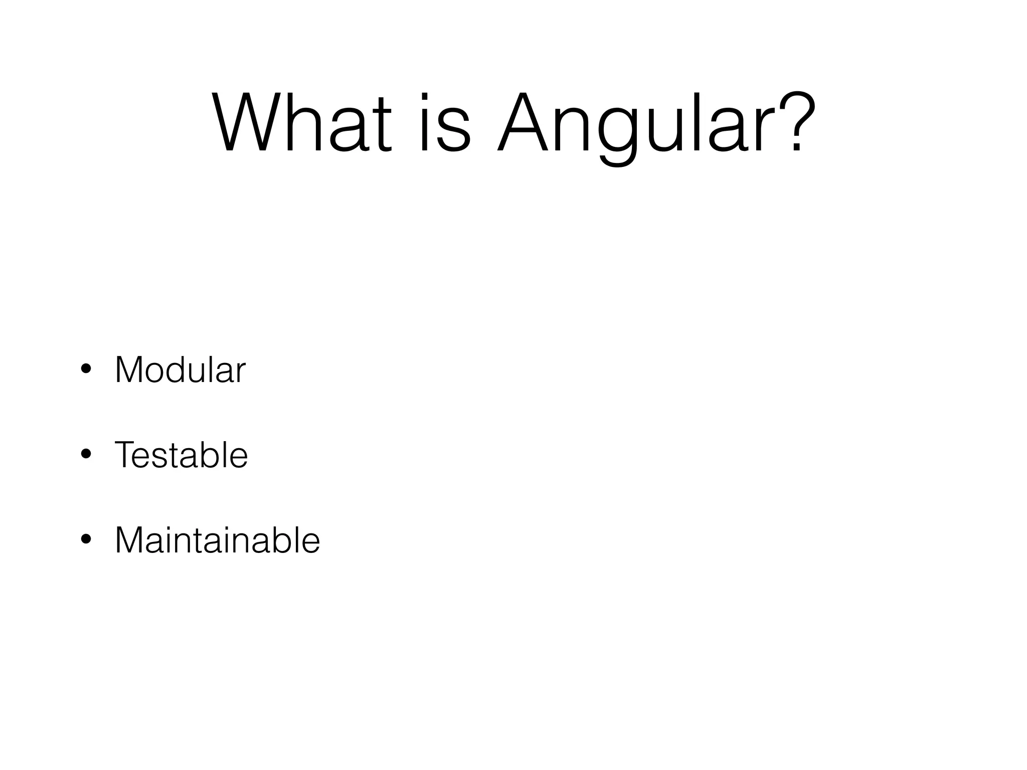 What is Angular?
• Modular
• Testable
• Maintainable
 