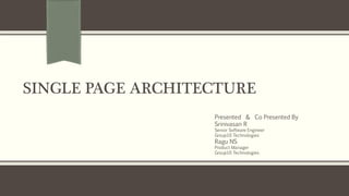 SINGLE PAGE ARCHITECTURE
Presented & Co Presented By
Srinivasan R
Senior Software Engineer
Group10 Technologies
Ragu NS
Product Manager
Group10 Technologies
 