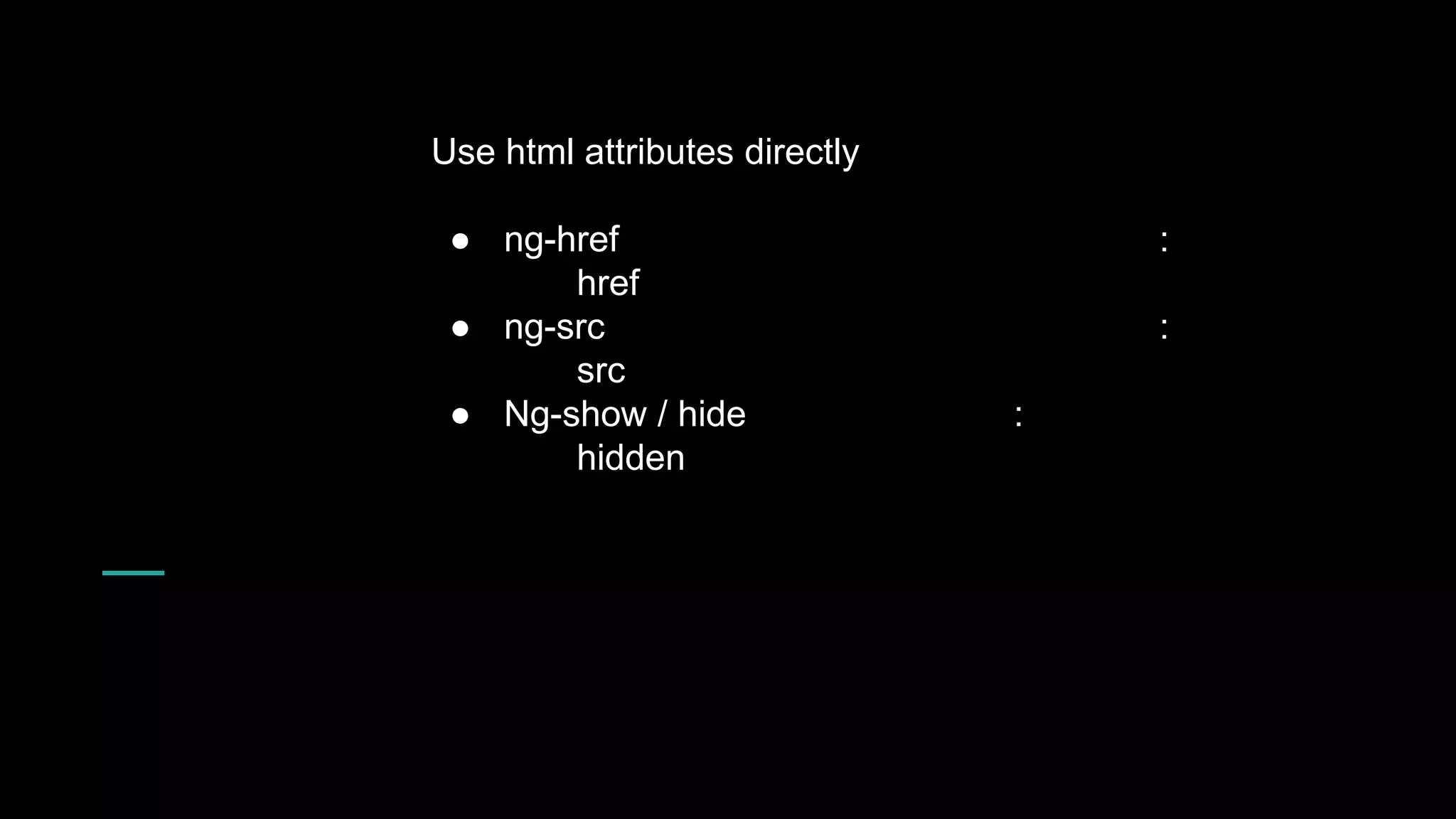 Use html attributes directly ● ng-href : href ● ng-src : src ● Ng-show / hide : hidden