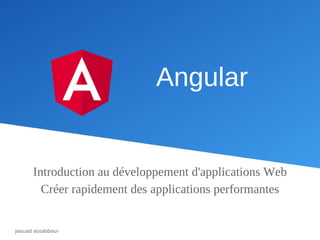 Angular
Introduction au développement d'applications Web
Créer rapidement des applications performantes
Jaouad assabbour
 