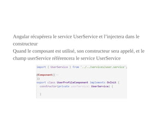 Et coté UserService :
Pour indiquer à Angular que ce service a lui-même
d'éventuelles dépendances, on doit lui ajouter un ...