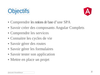 Objectifs
Jaouad Assabbour
2
• Comprendre lesnotionsdebased’une SPA
• Savoir créer des composants Angular Complets
• Compr...