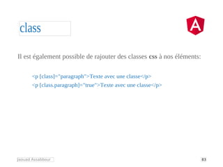 class
83
Jaouad Assabbour
Il est également possible de rajouter des classes css à nos éléments:
<p [class]="paragraph">Tex...