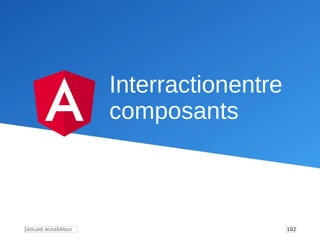 103
Jaouad Assabbour
Interractionentre composants
Une application Angular est composée de plusieurs composants qui s'imbri...