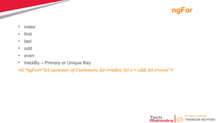 ngFor
• index
• first
• last
• odd
• even
• trackBy – Primary or Unique Key
<li *ngFor=“let customer of Customers; let i=index; let o = odd; let e=even”>
 