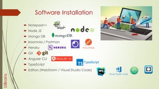Software Installation
UiBrains
 Notepad++
 Node JS
 Mongo DB
 Insomnia / Postman
 Heroku
 Git
 Angular CLI
 TypeScript
 Editors (WebStorm / Visual Studio Code)
 