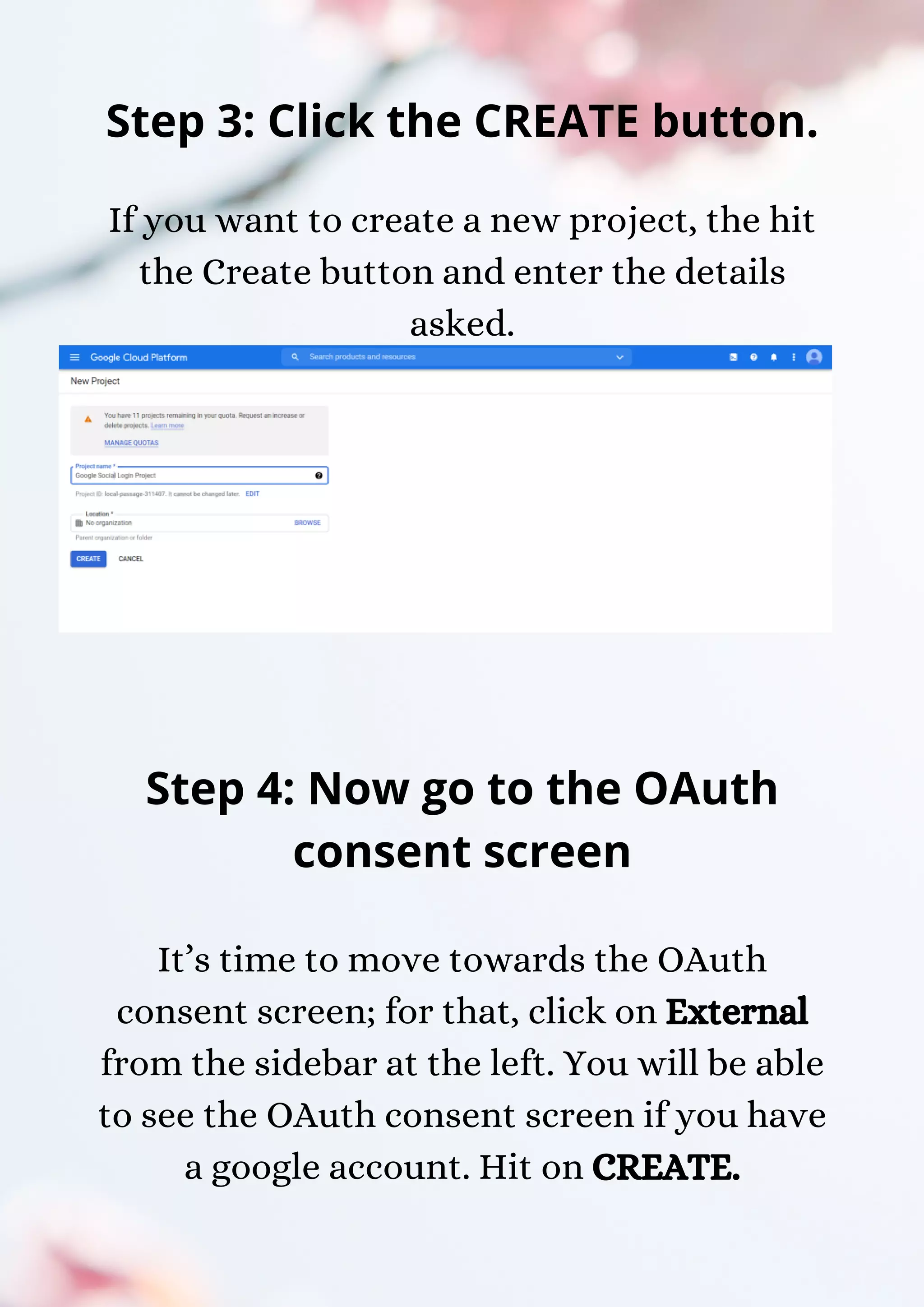 If you want to create a new project, the hit the Create button and enter the details asked. Step 4: Now go to the OAuth consent screen It’s time to move towards the OAuth consent screen; for that, click on External from the sidebar at the left. You will be able to see the OAuth consent screen if you have a google account. Hit on CREATE. Step 3: Click the CREATE button. 