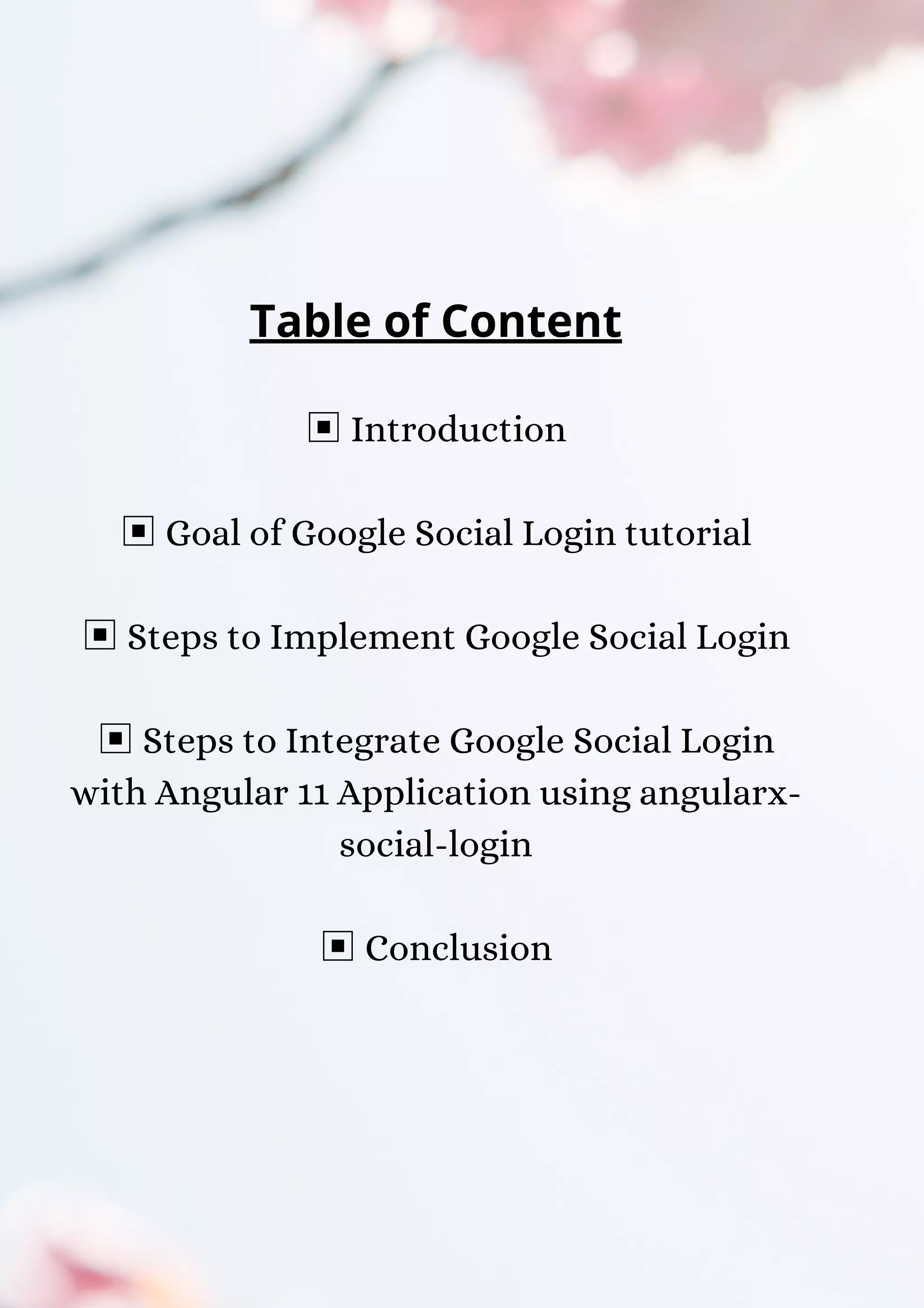 Table of Content ▣Introduction ▣Goal of Google Social Login tutorial ▣Steps to Implement Google Social Login ▣Steps to Integrate Google Social Login with Angular 11 Application using angularx- social-login ▣Conclusion 