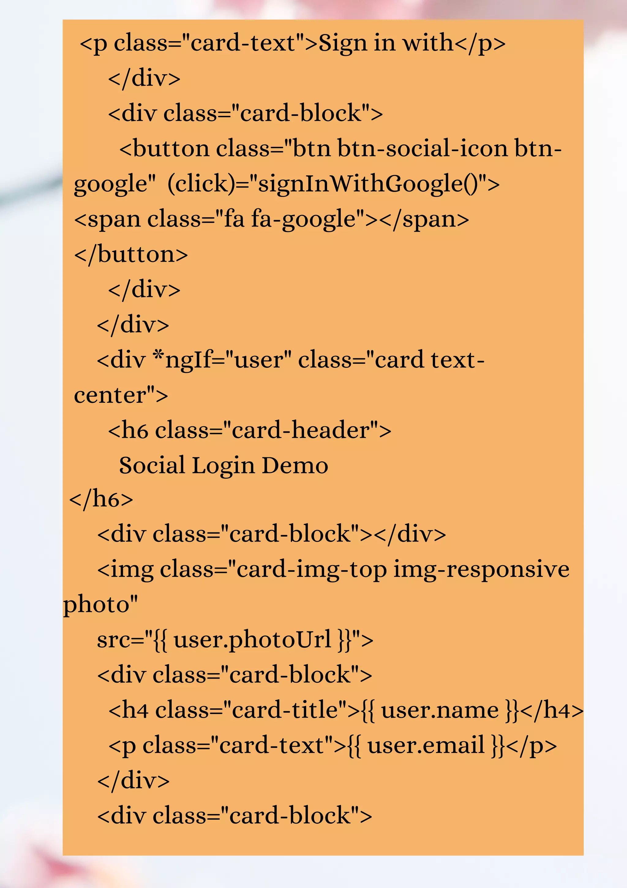<p class="card-text">Sign in with</p> </div> <div class="card-block"> <button class="btn btn-social-icon btn- google" (click)="signInWithGoogle()"> <span class="fa fa-google"></span> </button> </div> </div> <div *ngIf="user" class="card text- center"> <h6 class="card-header"> Social Login Demo </h6> <div class="card-block"></div> <img class="card-img-top img-responsive photo" src="{{ user.photoUrl }}"> <div class="card-block"> <h4 class="card-title">{{ user.name }}</h4> <p class="card-text">{{ user.email }}</p> </div> <div class="card-block"> 