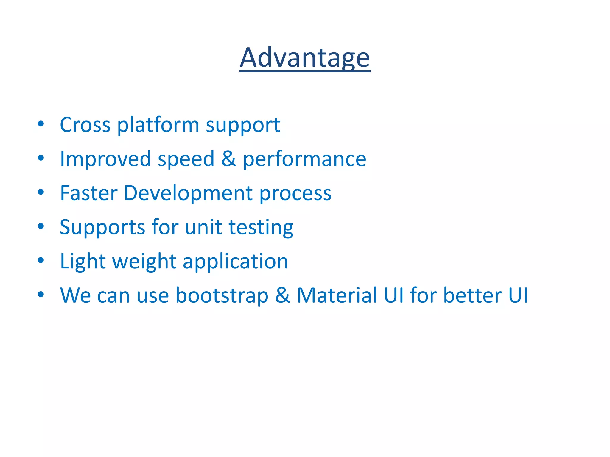 Advantage
• Cross platform support
• Improved speed & performance
• Faster Development process
• Supports for unit testing
• Light weight application
• We can use bootstrap & Material UI for better UI
 