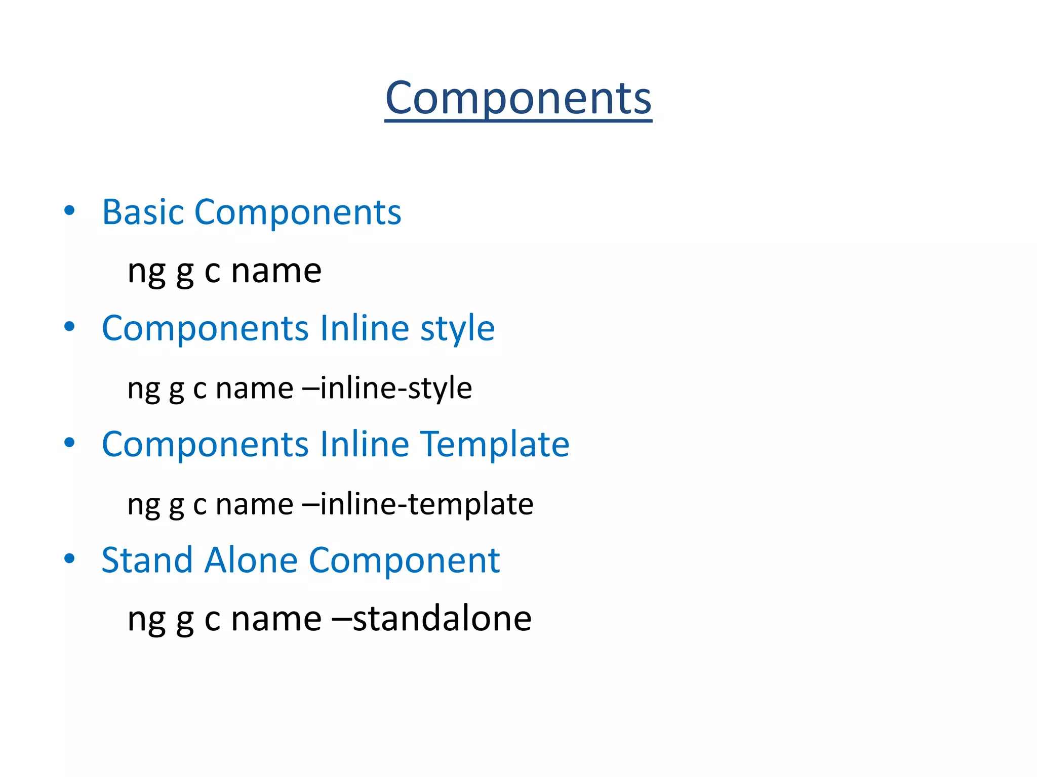 Components
• Basic Components
ng g c name
• Components Inline style
ng g c name –inline-style
• Components Inline Template
ng g c name –inline-template
• Stand Alone Component
ng g c name –standalone
 