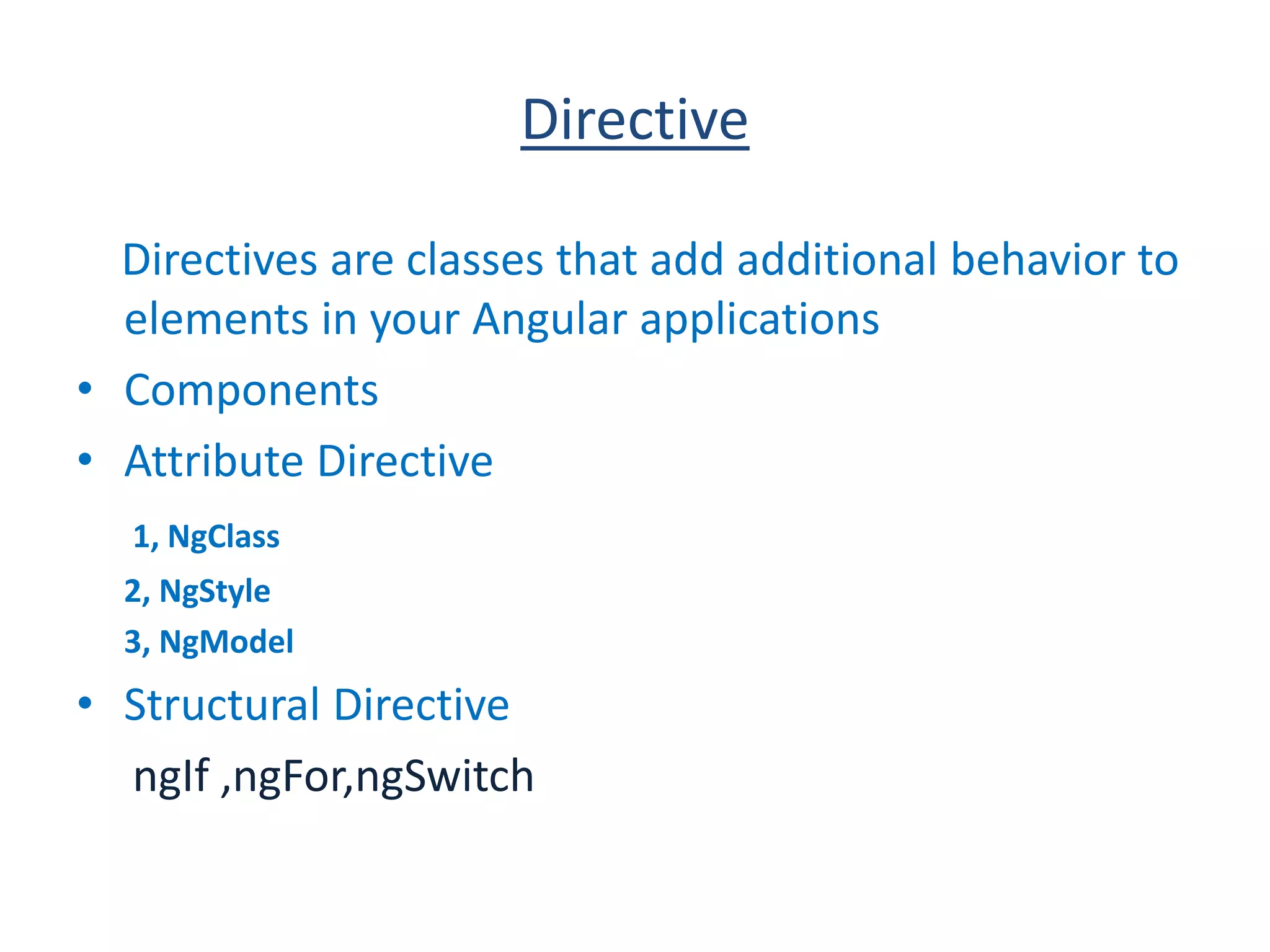 Directive
Directives are classes that add additional behavior to
elements in your Angular applications
• Components
• Attribute Directive
1, NgClass
2, NgStyle
3, NgModel
• Structural Directive
ngIf ,ngFor,ngSwitch
 