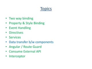 Topics
• Two way binding
• Property & Style Binding
• Event Handling
• Directives
• Services
• Data transfer b/w components
• Angular / Route Guard
• Consume External API
• Interceptor
 