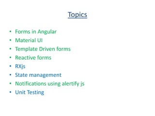 Topics
• Forms in Angular
• Material UI
• Template Driven forms
• Reactive forms
• RXjs
• State management
• Notifications using alertify js
• Unit Testing
 