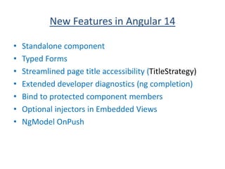 New Features in Angular 14
• Standalone component
• Typed Forms
• Streamlined page title accessibility (TitleStrategy)
• Extended developer diagnostics (ng completion)
• Bind to protected component members
• Optional injectors in Embedded Views
• NgModel OnPush
 