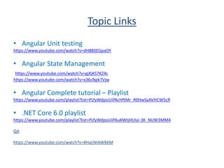 Topic Links
• Angular Unit testing
https://www.youtube.com/watch?v=dH8BSEGpaOY
• Angular State Management
https://www.youtube.com/watch?v=gjXjKS7KZ4c
https://www.youtube.com/watch?v=x36cNpk7Vjw
• Angular Complete tutorial – Playlist
https://www.youtube.com/playlist?list=PLfyWdpsiUiPAcHftMr_R0HwSyAVHCW5cR
• .NET Core 6.0 playlist
https://www.youtube.com/playlist?list=PLfyWdpsiUiPAuKWtjHUIyi-3K_NUW3MM4
QA
https://www.youtube.com/watch?v=8HaLNtAWB6M
 