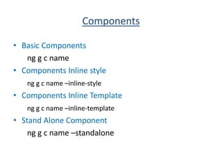 Components
• Basic Components
ng g c name
• Components Inline style
ng g c name –inline-style
• Components Inline Template
ng g c name –inline-template
• Stand Alone Component
ng g c name –standalone
 