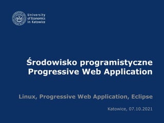 Środowisko programistyczne
Progressive Web Application
Linux, Progressive Web Application, Eclipse
Katowice, 07.10.2021
 