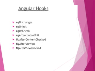 Angular Hooks
 ngOnchanges
 ngOnInit
 ngDoCheck
 ngAftercontentInit
 NgAfterContentChecked
 NgAfterViewInt
 NgAfterViewChecked
 