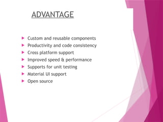 ADVANTAGE
 Custom and reusable components
 Productivity and code consistency
 Cross platform support
 Improved speed & performance
 Supports for unit testing
 Material UI support
 Open source
 