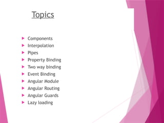Topics
 Components
 Interpolation
 Pipes
 Property Binding
 Two way binding
 Event Binding
 Angular Module
 Angular Routing
 Angular Guards
 Lazy loading
 