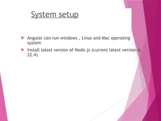 System setup
 Angular can run windows , Linus and Mac operating
system
 Install latest version of Node.js (current latest version is
22.4)
 