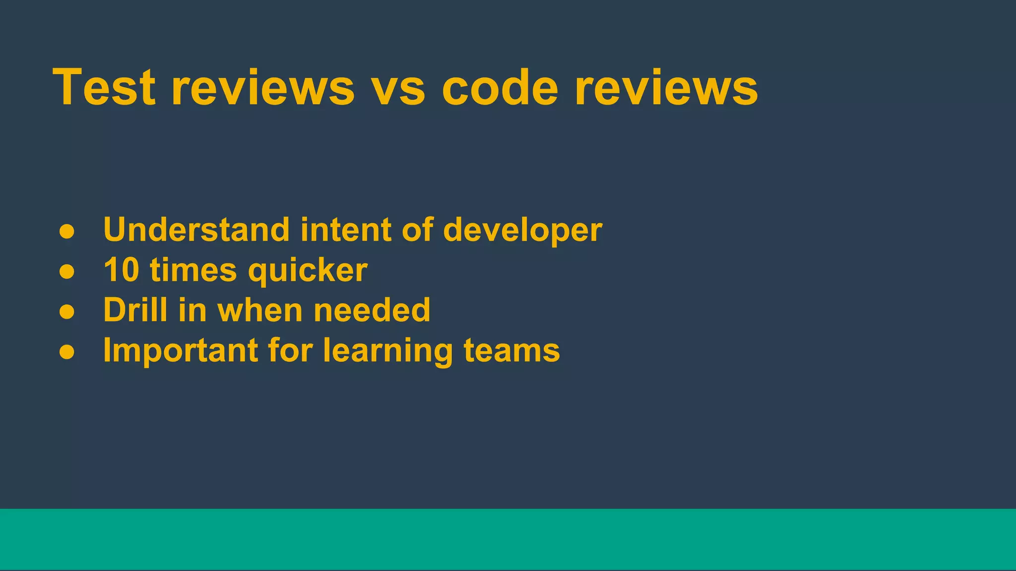Test reviews vs code reviews
● Understand intent of developer
● 10 times quicker
● Drill in when needed
● Important for learning teams
 