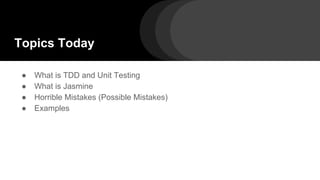 Topics Today
● What is TDD and Unit Testing
● What is Jasmine
● Horrible Mistakes (Possible Mistakes)
● Examples
 